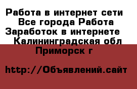 Работа в интернет сети. - Все города Работа » Заработок в интернете   . Калининградская обл.,Приморск г.